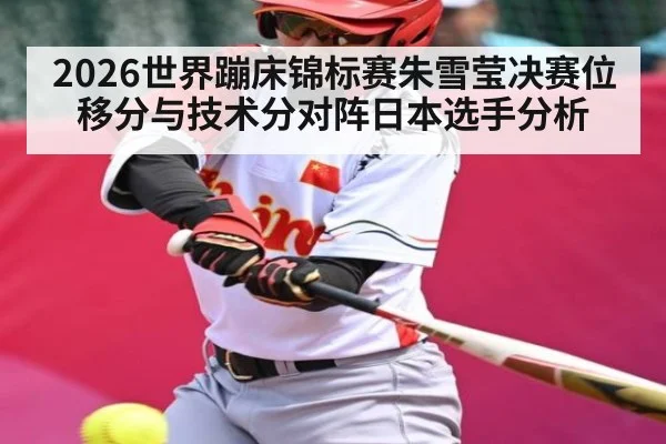 2026世界蹦床锦标赛朱雪莹决赛位移分与技术分对阵日本选手分析